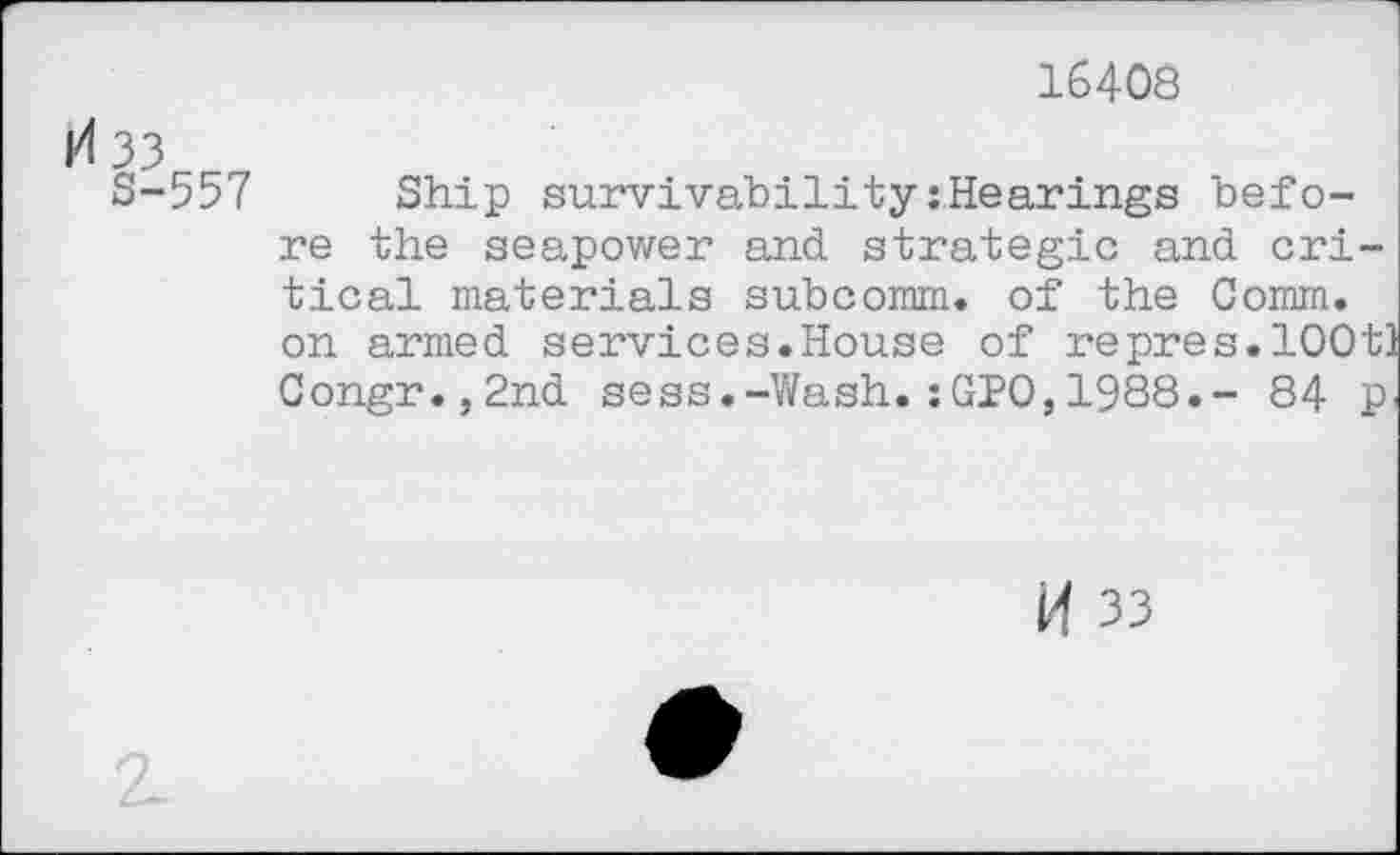 ﻿16408
H33
S-557 Ship survivability:Hearings before the seapower and strategic and critical materials subcomm, of the Comm, on armed services.House of repres.lOOtl Congr.,2nd sess.-Wash.:GJO,1988.- 84 p<
W 33